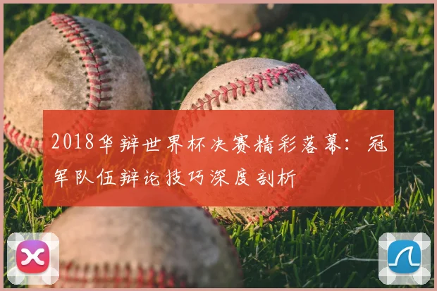 2018华辩世界杯决赛精彩落幕：冠军队伍辩论技巧深度剖析