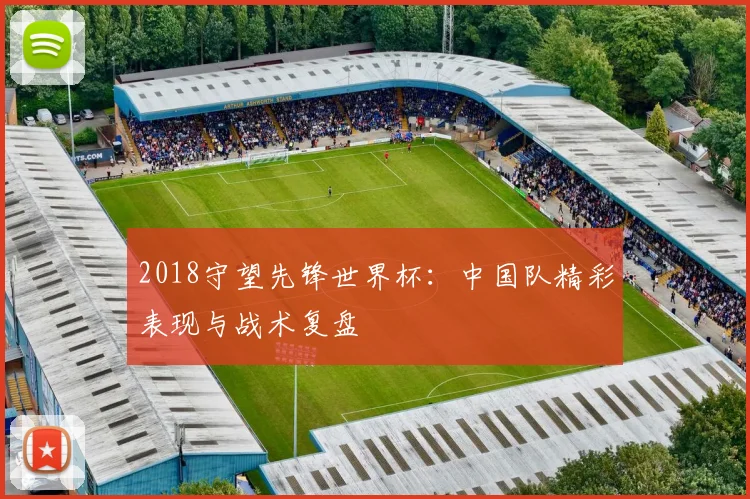 2018守望先锋世界杯：中国队精彩表现与战术复盘