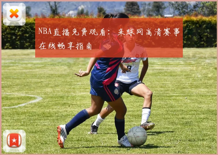 NBA直播免费观看：来球网高清赛事在线畅享指南