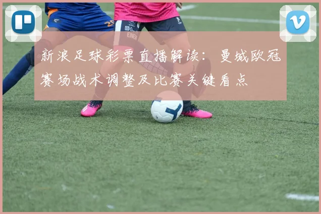 新浪足球彩票直播解读：曼城欧冠赛场战术调整及比赛关键看点