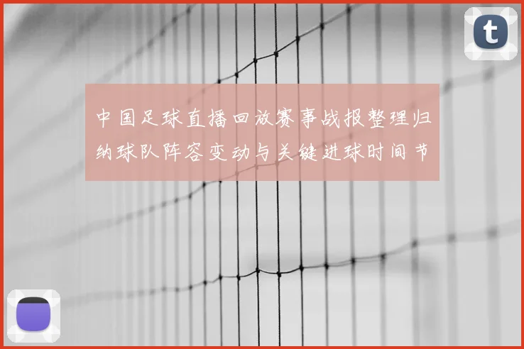 中国足球直播回放赛事战报整理归纳球队阵容变动与关键进球时间节点
