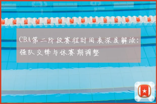 CBA第二阶段赛程时间表深度解读：强队交锋与休赛期调整