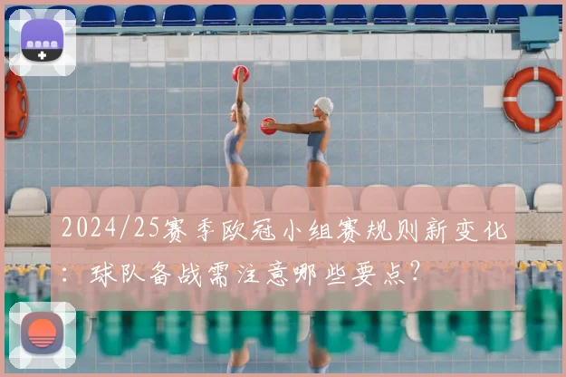2024/25赛季欧冠小组赛规则新变化：球队备战需注意哪些要点？
