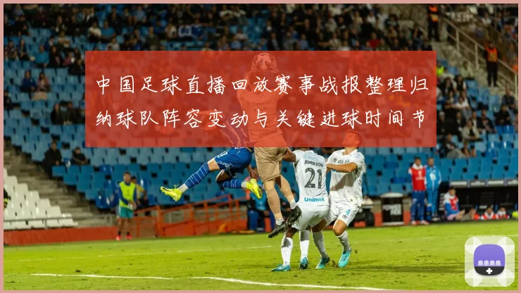 中国足球直播回放赛事战报整理归纳球队阵容变动与关键进球时间节点
