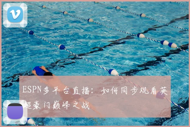 ESPN多平台直播：如何同步观看英超豪门巅峰之战