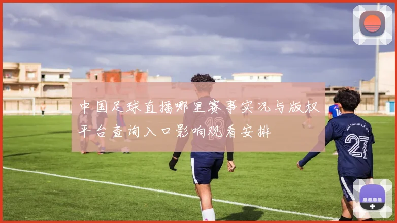 中国足球直播哪里赛事实况与版权平台查询入口影响观看安排
