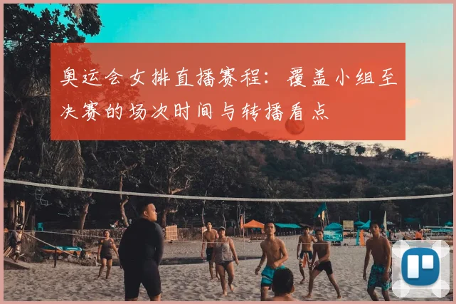 奥运会女排直播赛程：覆盖小组至决赛的场次时间与转播看点