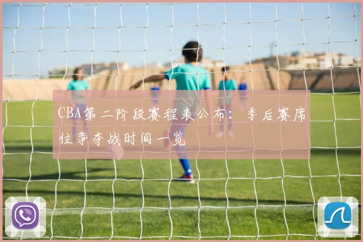 CBA第二阶段赛程表公布：季后赛席位争夺战时间一览