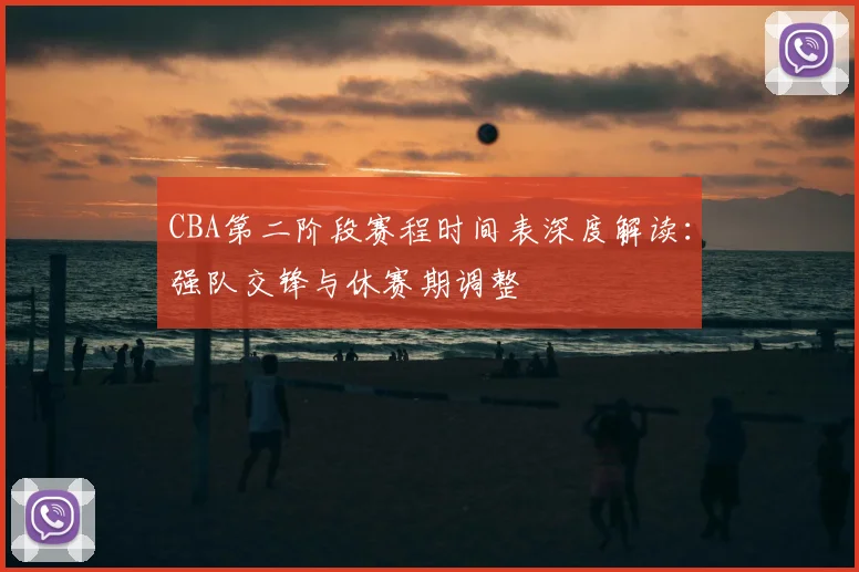 CBA第二阶段赛程时间表深度解读：强队交锋与休赛期调整
