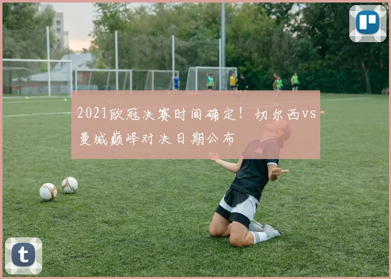2021欧冠决赛时间确定！切尔西vs曼城巅峰对决日期公布
