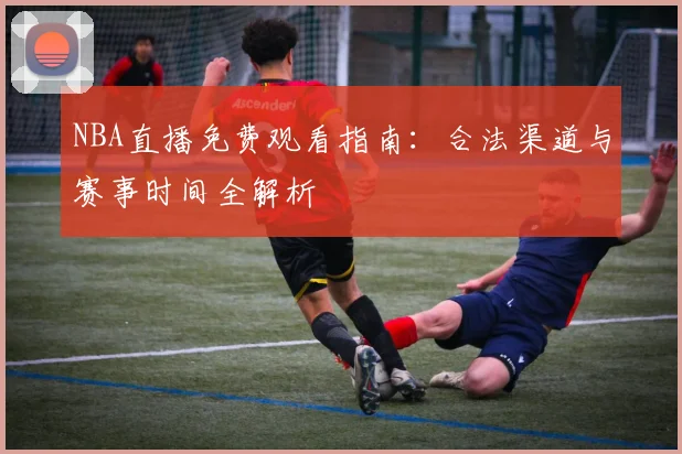 NBA直播免费观看指南：合法渠道与赛事时间全解析