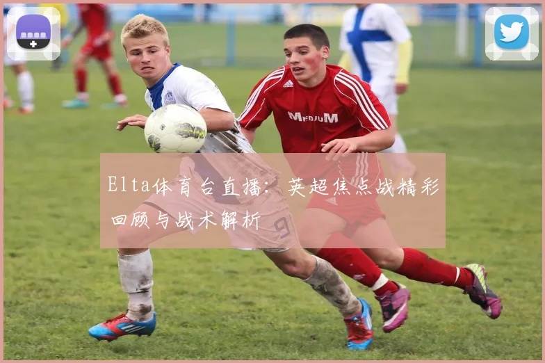 Elta体育台直播：英超焦点战精彩回顾与战术解析