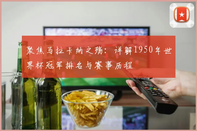 聚焦马拉卡纳之殇：详解1950年世界杯冠军排名与赛事历程