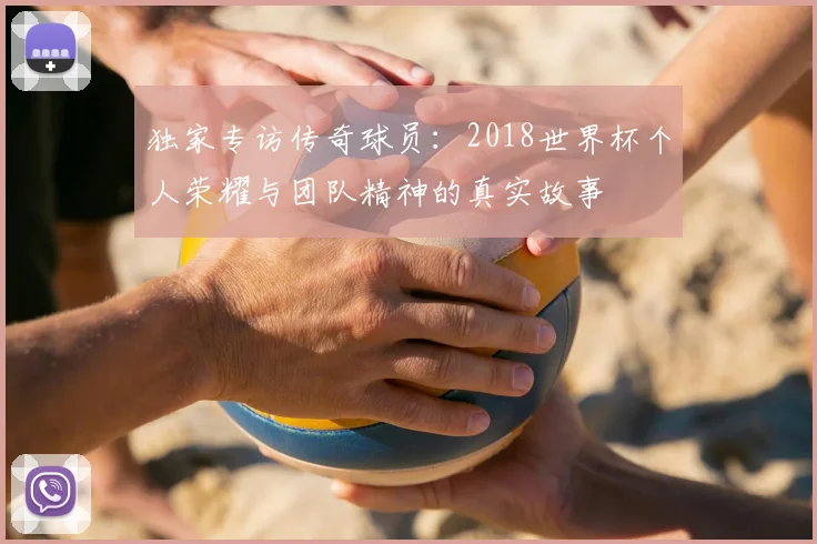独家专访传奇球员:2018世界杯个人荣耀与团队精神的真实故事