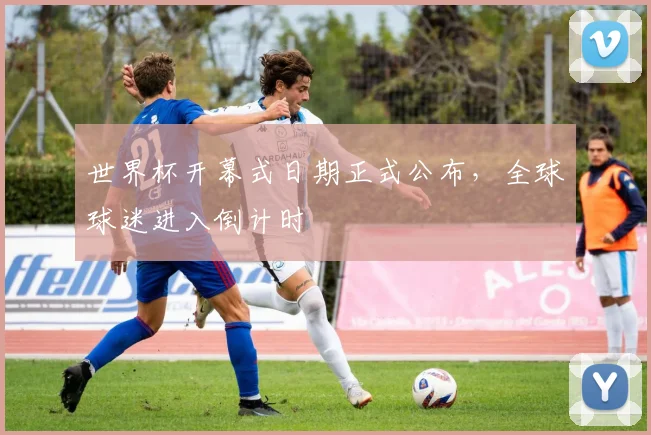 世界杯开幕式日期正式公布,全球球迷进入倒计时