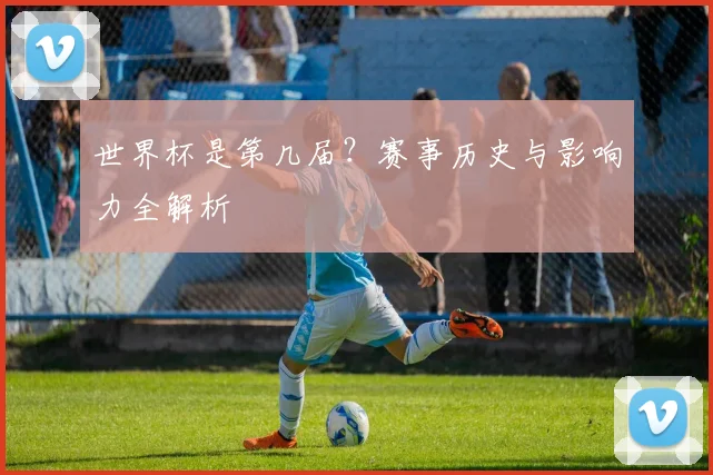 世界杯是第几届？赛事历史与影响力全解析