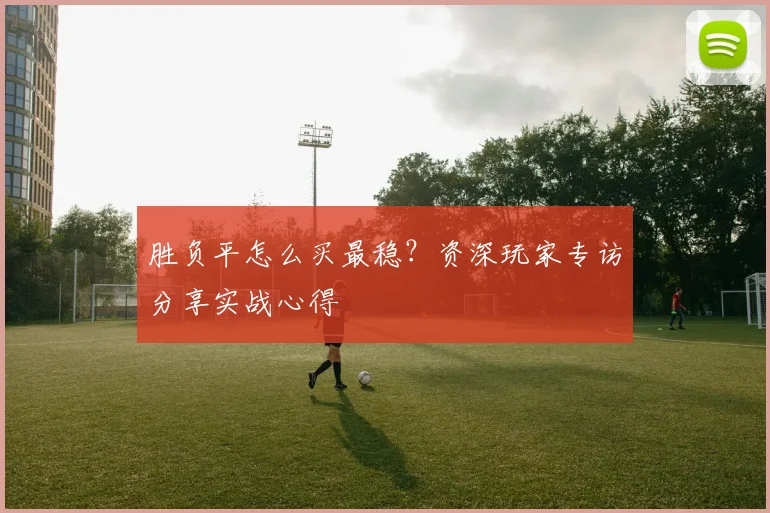 胜负平怎么买最稳？资深玩家专访分享实战心得