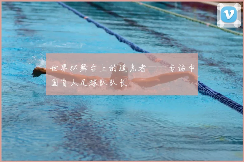 世界杯舞台上的追光者——专访中国盲人足球队队长