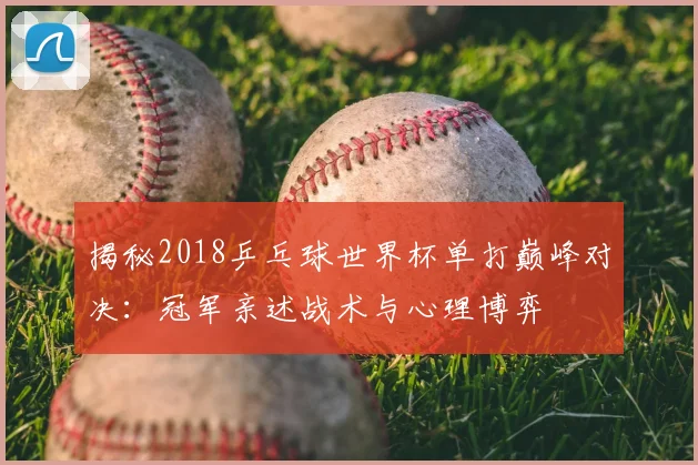 揭秘2018乒乓球世界杯单打巅峰对决：冠军亲述战术与心理博弈