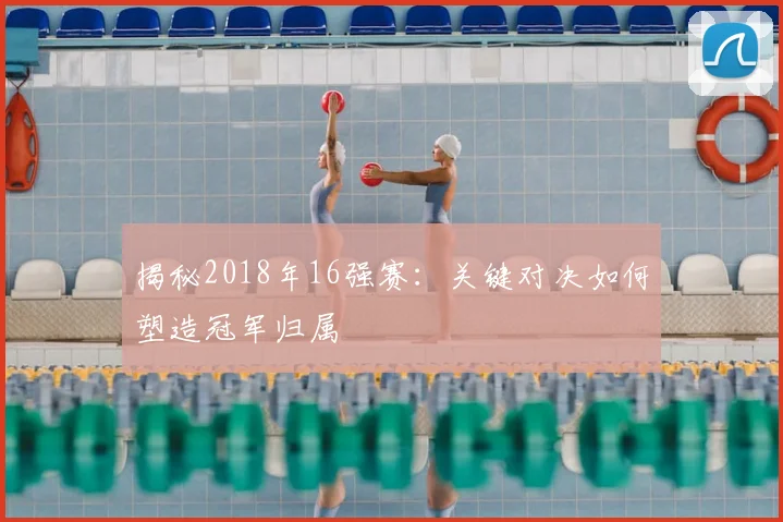 揭秘2018年16强赛：关键对决如何塑造冠军归属