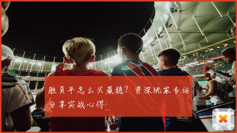 胜负平怎么买最稳？资深玩家专访分享实战心得