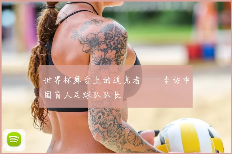 世界杯舞台上的追光者——专访中国盲人足球队队长
