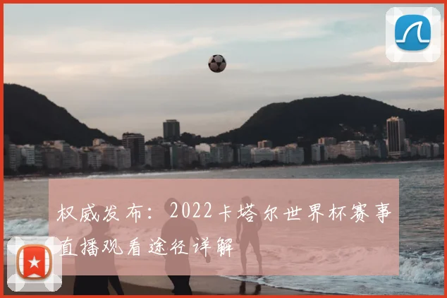 权威发布:2022卡塔尔世界杯赛事直播观看途径详解