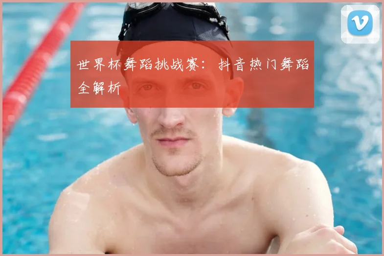 世界杯舞蹈挑战赛：抖音热门舞蹈全解析