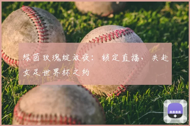 绿茵玫瑰绽放夜：锁定直播，共赴女足世界杯之约