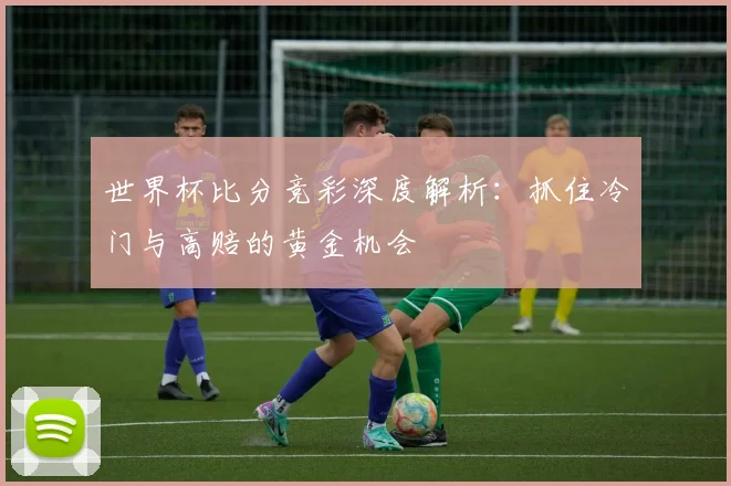 世界杯比分竞彩深度解析：抓住冷门与高赔的黄金机会