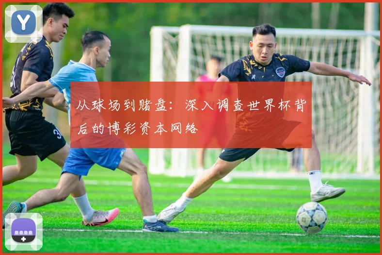 从球场到赌盘:深入调查世界杯背后的博彩资本网络