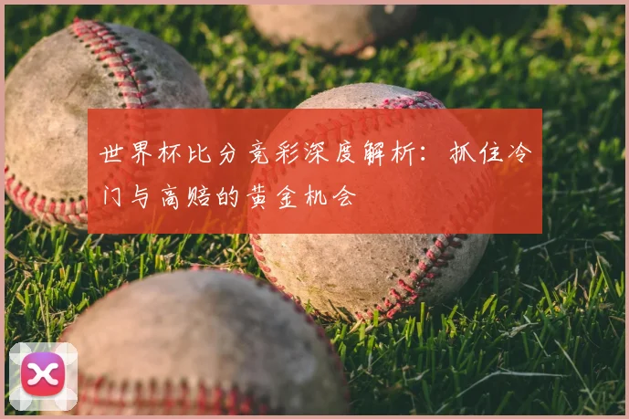 世界杯比分竞彩深度解析：抓住冷门与高赔的黄金机会