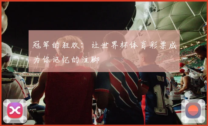 冠军的狂欢：让世界杯体育彩票成为你记忆的注脚