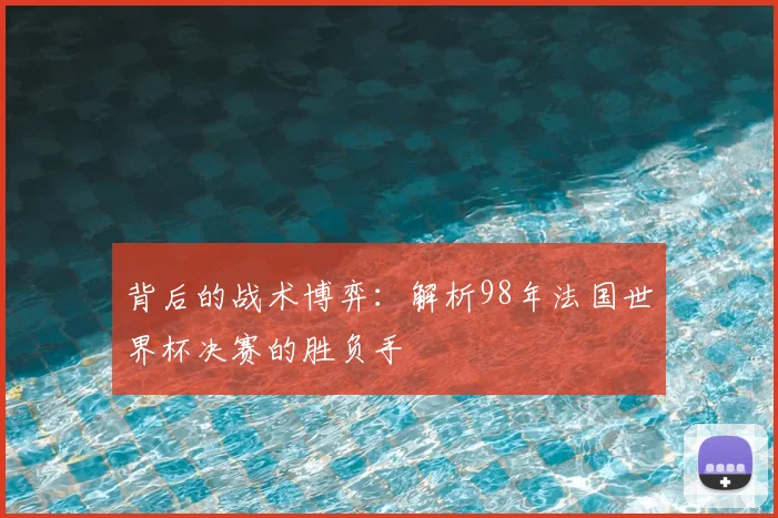 背后的战术博弈：解析98年法国世界杯决赛的胜负手