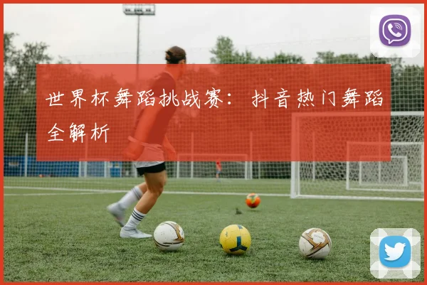 世界杯舞蹈挑战赛：抖音热门舞蹈全解析