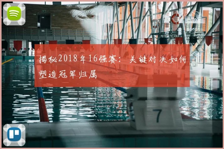 揭秘2018年16强赛：关键对决如何塑造冠军归属