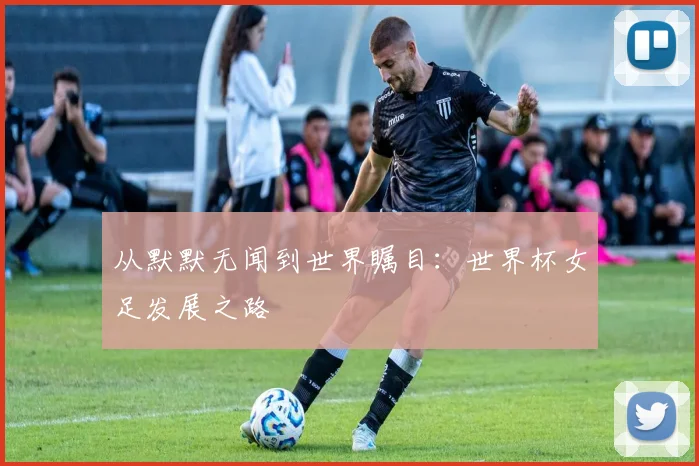 从默默无闻到世界瞩目：世界杯女足发展之路