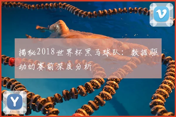 揭秘2018世界杯黑马球队：数据驱动的赛前深度分析