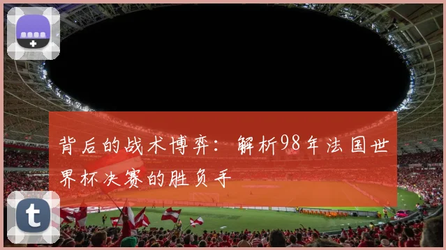 背后的战术博弈：解析98年法国世界杯决赛的胜负手