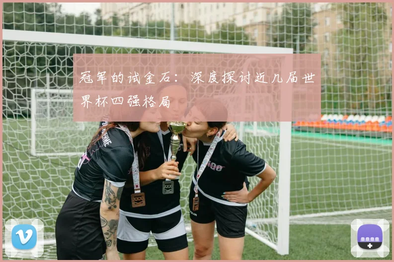 冠军的试金石：深度探讨近几届世界杯四强格局