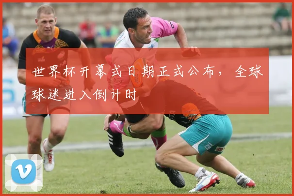世界杯开幕式日期正式公布,全球球迷进入倒计时