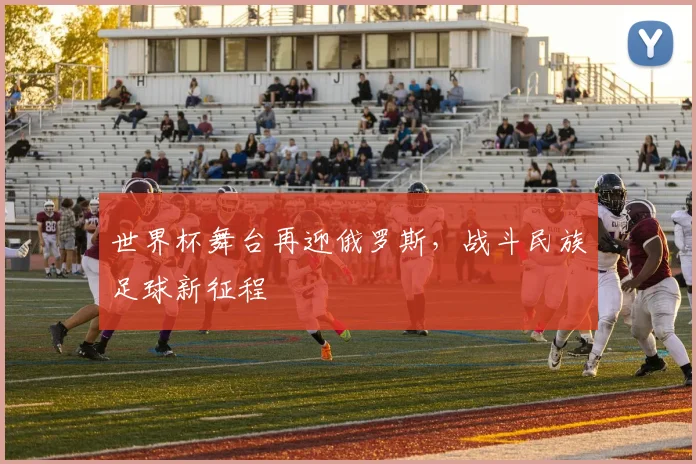 世界杯舞台再迎俄罗斯，战斗民族足球新征程