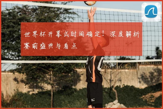 世界杯开幕式时间确定!深度解析赛前盛典与看点