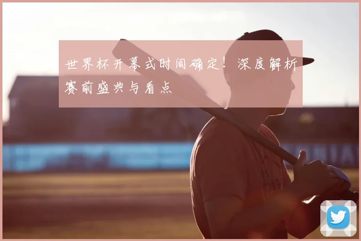 世界杯开幕式时间确定！深度解析赛前盛典与看点