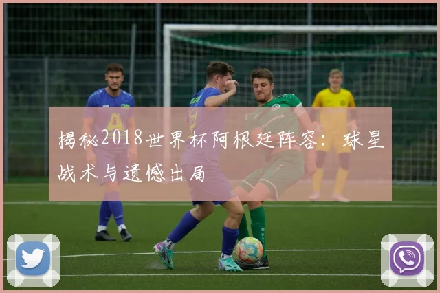 揭秘2018世界杯阿根廷阵容：球星战术与遗憾出局