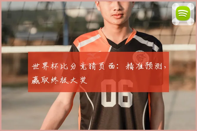 世界杯比分竞猜页面：精准预测，赢取终极大奖