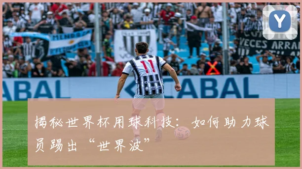 揭秘世界杯用球科技：如何助力球员踢出“世界波”