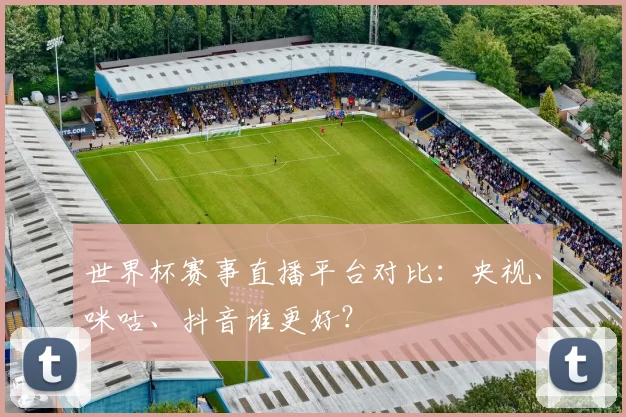 世界杯赛事直播平台对比：央视、咪咕、抖音谁更好？