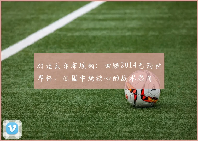 对话瓦尔布埃纳：回顾2014巴西世界杯，法国中场核心的战术思考